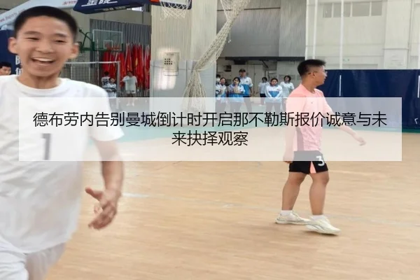 德布劳内告别曼城倒计时开启那不勒斯报价诚意与未来抉择观察