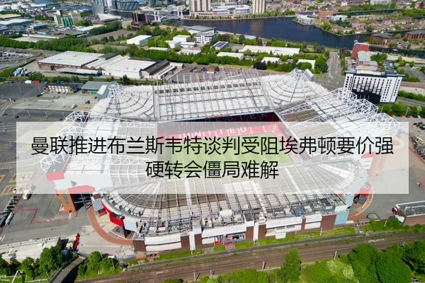 曼联推进布兰斯韦特谈判受阻埃弗顿要价强硬转会僵局难解